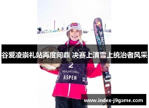 谷爱凌崇礼站再度问鼎 决赛上演雪上统治者风采