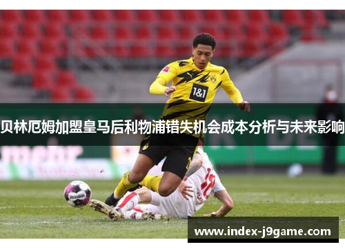 贝林厄姆加盟皇马后利物浦错失机会成本分析与未来影响