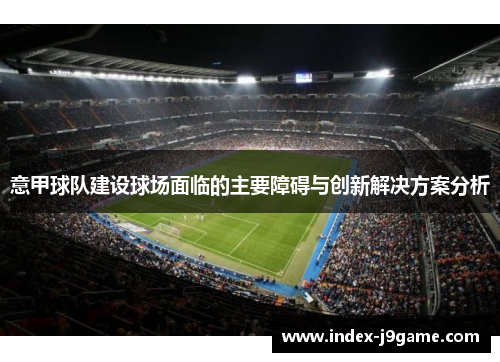 意甲球队建设球场面临的主要障碍与创新解决方案分析