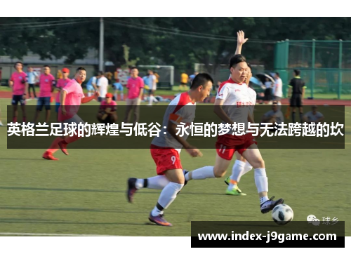 英格兰足球的辉煌与低谷：永恒的梦想与无法跨越的坎