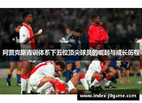 阿贾克斯青训体系下五位顶尖球员的崛起与成长历程 阿贾克斯青训体系下五位顶尖球员的崛起与成长历程