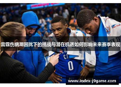雷霆伤病潮困扰下的挑战与潜在机遇如何影响未来赛季表现 雷霆伤病潮困扰下的挑战与潜在机遇如何影响未来赛季表现