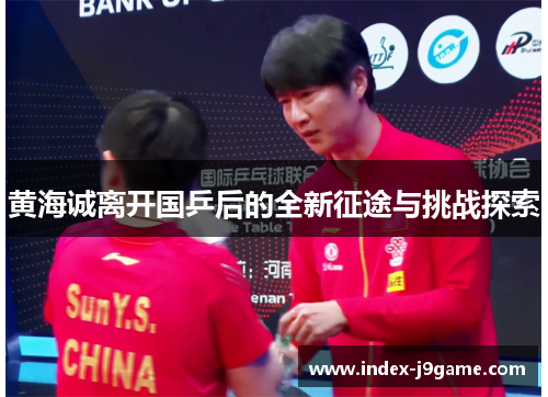 黄海诚离开国乒后的全新征途与挑战探索
