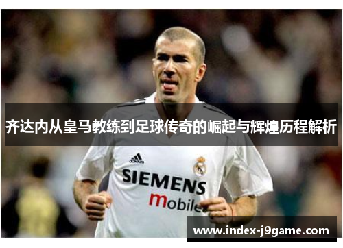齐达内从皇马教练到足球传奇的崛起与辉煌历程解析