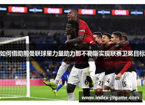 如何借助前曼联球星力量助力那不勒斯实现联赛卫冕目标