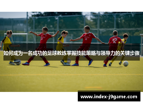 如何成为一名成功的足球教练掌握技能策略与领导力的关键步骤