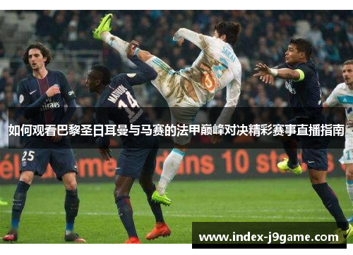 如何观看巴黎圣日耳曼与马赛的法甲巅峰对决精彩赛事直播指南