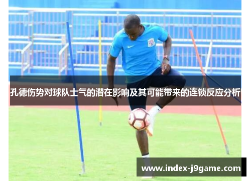 孔德伤势对球队士气的潜在影响及其可能带来的连锁反应分析