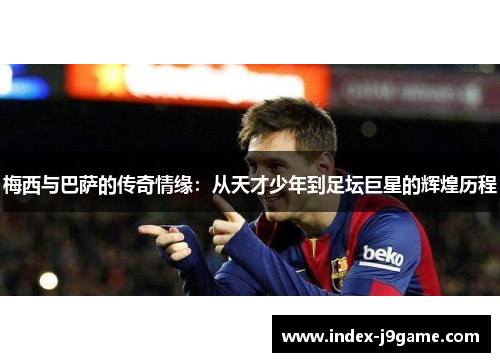 梅西与巴萨的传奇情缘：从天才少年到足坛巨星的辉煌历程