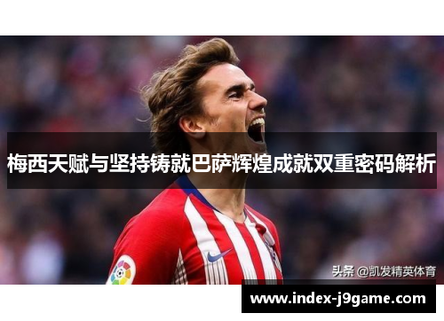 梅西天赋与坚持铸就巴萨辉煌成就双重密码解析