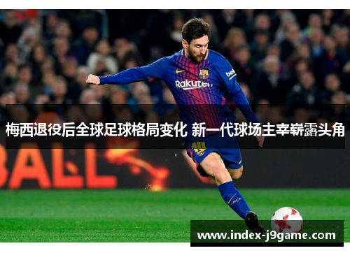 梅西退役后全球足球格局变化 新一代球场主宰崭露头角