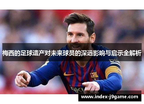 梅西的足球遗产对未来球员的深远影响与启示全解析